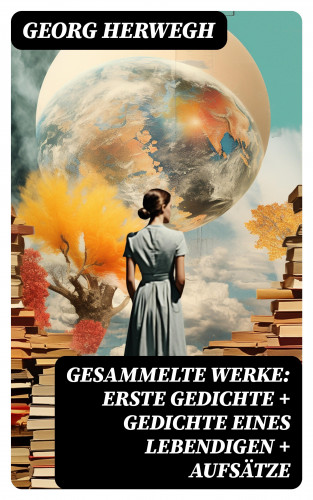 Georg Herwegh: Gesammelte Werke: Erste Gedichte + Gedichte eines Lebendigen + Aufsätze