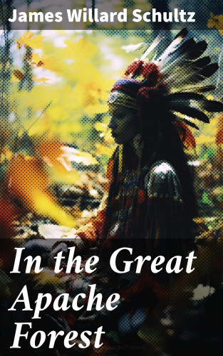 James Willard Schultz: In the Great Apache Forest
