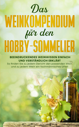 Tobias Baumberger: Das Weinkompendium für den Hobby-Sommelier: Beeindruckendes Weinwissen einfach und verständlich erklärt - So finden Sie zu jedem Gericht den passenden Wein und zu jedem Wein ein fachmännisches Urteil