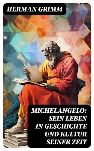 Herman Grimm: Michelangelo: Sein Leben in Geschichte und Kultur seiner Zeit