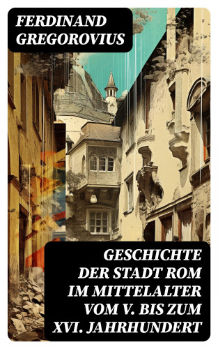 Ferdinand Gregorovius: Geschichte der Stadt Rom im Mittelalter vom V. bis zum XVI. Jahrhundert