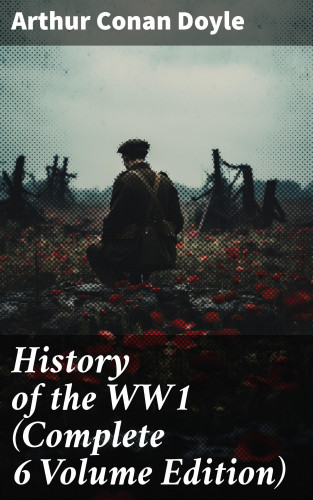 Arthur Conan Doyle: History of the WW1 (Complete 6 Volume Edition)