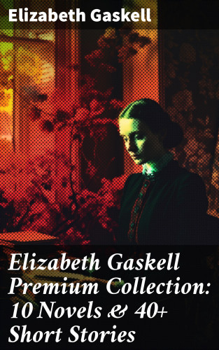 Elizabeth Gaskell: Elizabeth Gaskell Premium Collection: 10 Novels & 40+ Short Stories