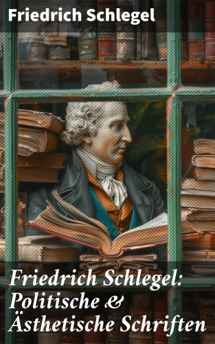 Friedrich Schlegel: Friedrich Schlegel: Politische & Ästhetische Schriften
