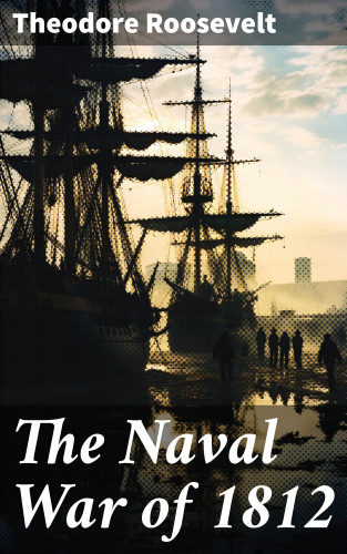 Theodore Roosevelt: The Naval War of 1812