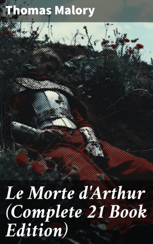 Thomas Malory: Le Morte d'Arthur (Complete 21 Book Edition)