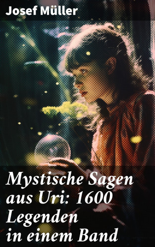 Josef Müller: Mystische Sagen aus Uri: 1600 Legenden in einem Band