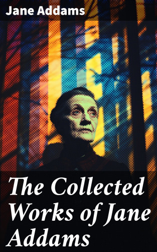 Jane Addams: The Collected Works of Jane Addams