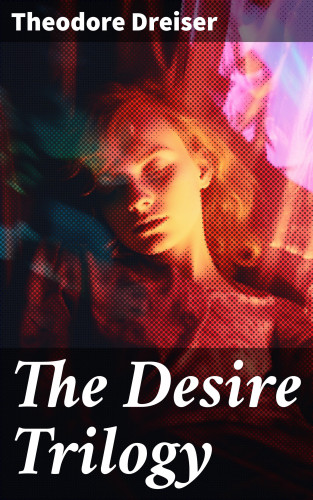Theodore Dreiser: The Desire Trilogy