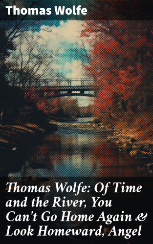 Thomas Wolfe: Thomas Wolfe: Of Time and the River, You Can't Go Home Again & Look Homeward, Angel