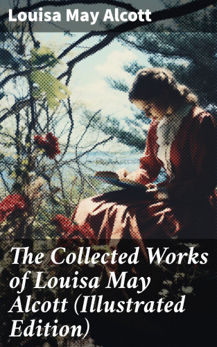 Louisa May Alcott: The Collected Works of Louisa May Alcott (Illustrated Edition)