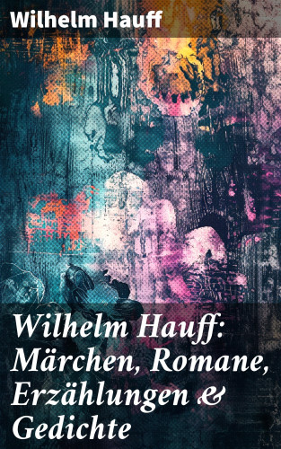 Wilhelm Hauff: Wilhelm Hauff: Märchen, Romane, Erzählungen & Gedichte