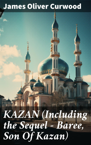 James Oliver Curwood: KAZAN (Including the Sequel - Baree, Son Of Kazan)