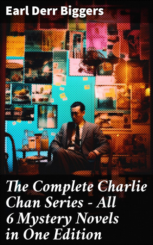 Earl Derr Biggers: The Complete Charlie Chan Series – All 6 Mystery Novels in One Edition