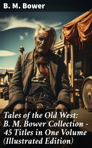 B. M. Bower: Tales of the Old West: B. M. Bower Collection - 45 Titles in One Volume (Illustrated Edition)