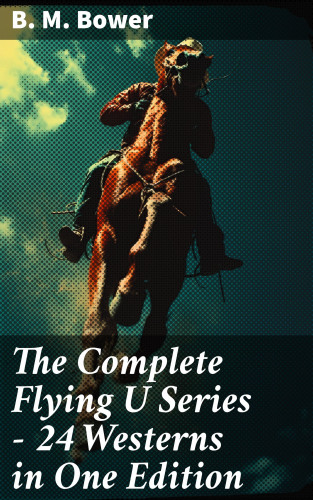 B. M. Bower: The Complete Flying U Series – 24 Westerns in One Edition