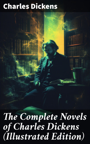Charles Dickens: The Complete Novels of Charles Dickens (Illustrated Edition)