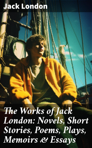 Jack London: The Works of Jack London: Novels, Short Stories, Poems, Plays, Memoirs & Essays