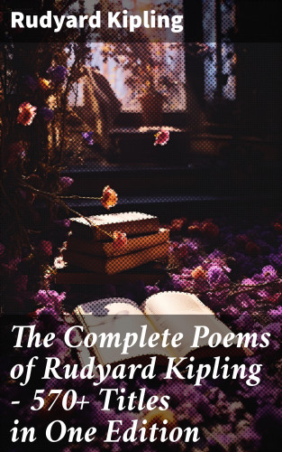 Rudyard Kipling: The Complete Poems of Rudyard Kipling – 570+ Titles in One Edition