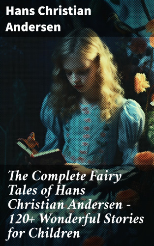 Hans Christian Andersen: The Complete Fairy Tales of Hans Christian Andersen - 120+ Wonderful Stories for Children