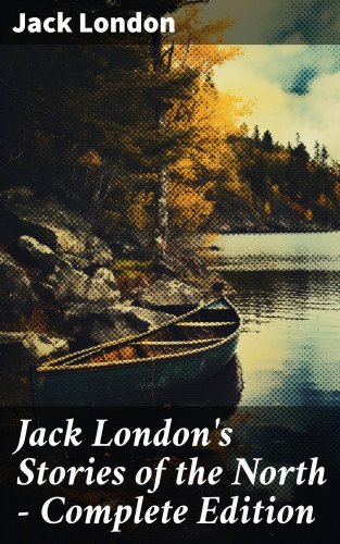Jack London: Jack London's Stories of the North - Complete Edition