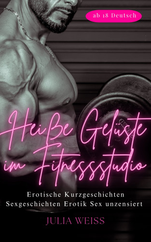 Julia Weiß: Heiße Gelüste im Fitnessstudio - Erotische Kurzgeschichten Sexgeschichten Erotik Sex unzensiert ab 18 Deutsch