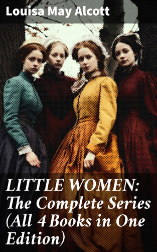 Louisa May Alcott: LITTLE WOMEN: The Complete Series (All 4 Books in One Edition)