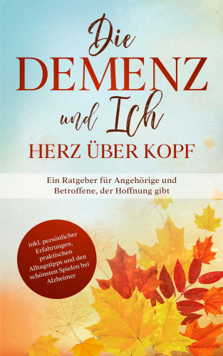 Miriam Sonnenberg: Die Demenz und Ich - Herz über Kopf: Ein Ratgeber für Angehörige und Betroffene, der Hoffnung gibt | inkl. persönlicher Erfahrungen, praktischen Alltagstipps und den schönsten Spielen bei Alzheimer