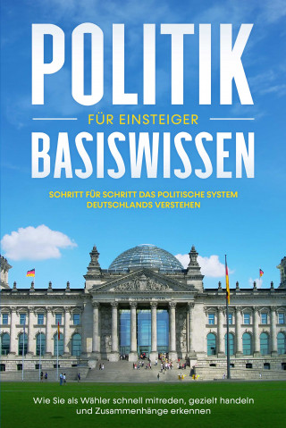 Sebastian Kobus: Politik Basiswissen für Einsteiger: Schritt für Schritt das politische System Deutschlands verstehen - Wie Sie als Wähler schnell mitreden, gezielt handeln und Zusammenhänge erkennen