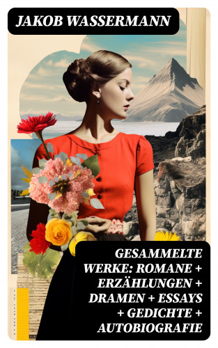 Jakob Wassermann: Gesammelte Werke: Romane + Erzählungen + Dramen + Essays + Gedichte + Autobiografie