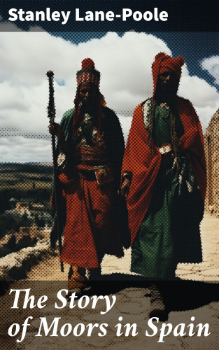 Stanley Lane-Poole: The Story of Moors in Spain