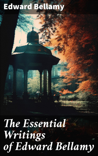 Edward Bellamy: The Essential Writings of Edward Bellamy