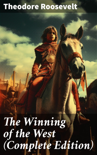 Theodore Roosevelt: The Winning of the West (Complete Edition)