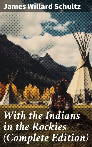 James Willard Schultz: With the Indians in the Rockies (Complete Edition)