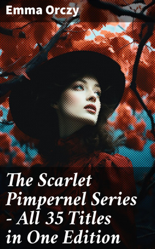 Emma Orczy: The Scarlet Pimpernel Series – All 35 Titles in One Edition