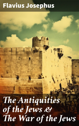 Flavius Josephus: The Antiquities of the Jews & The War of the Jews