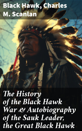 Black Hawk, Charles M. Scanlan: The History of the Black Hawk War & Autobiography of the Sauk Leader, the Great Black Hawk