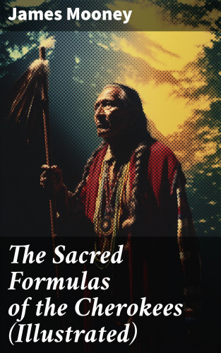 James Mooney: The Sacred Formulas of the Cherokees (Illustrated)