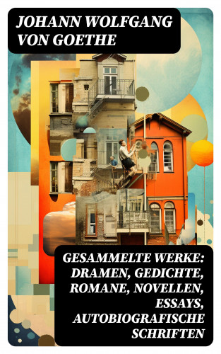 Johann Wolfgang von Goethe: Gesammelte Werke: Dramen, Gedichte, Romane, Novellen, Essays, Autobiografische Schriften