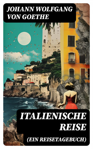 Johann Wolfgang von Goethe: Italienische Reise (Ein Reisetagebuch)