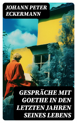 Johann Peter Eckermann: Gespräche mit Goethe in den letzten Jahren seines Lebens