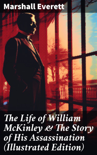 Marshall Everett: The Life of William McKinley & The Story of His Assassination (Illustrated Edition)