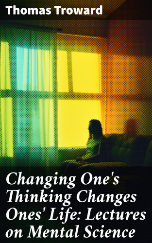 Thomas Troward: Changing One's Thinking Changes Ones' Life: Lectures on Mental Science