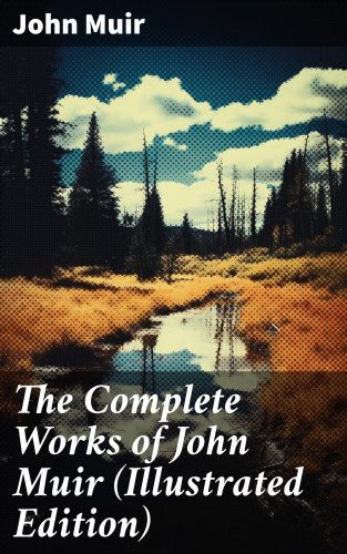 John Muir: The Complete Works of John Muir (Illustrated Edition)