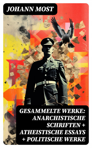 Johann Most: Gesammelte Werke: Anarchistische Schriften + Atheistische Essays + Politische Werke