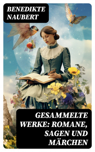 Benedikte Naubert: Gesammelte Werke: Romane, Sagen und Märchen