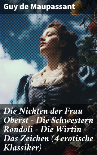 Guy de Maupassant: Die Nichten der Frau Oberst - Die Schwestern Rondoli - Die Wirtin - Das Zeichen (4 erotische Klassiker)