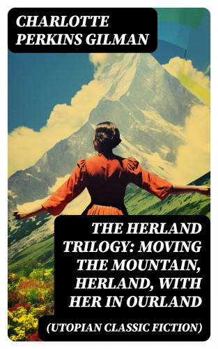 Charlotte Perkins Gilman: The Herland Trilogy: Moving the Mountain, Herland, With Her in Ourland (Utopian Classic Fiction)
