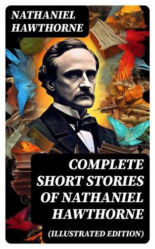Nathaniel Hawthorne: Complete Short Stories of Nathaniel Hawthorne (Illustrated Edition)