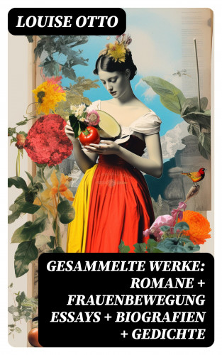 Louise Otto: Gesammelte Werke: Romane + Frauenbewegung Essays + Biografien + Gedichte